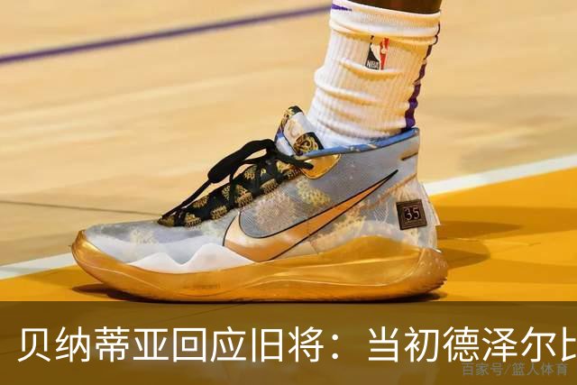 贝纳蒂亚回应旧将：当初德泽尔比施压要求续约你，但之后你松懈了